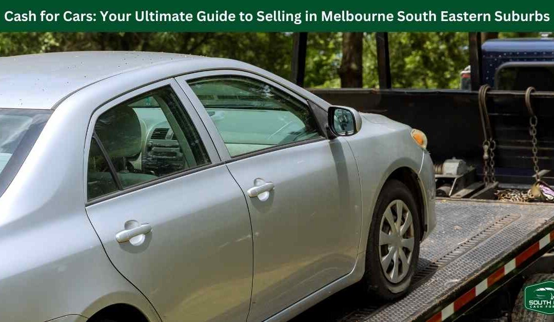 Cash for Cars: Your Ultimate Guide to Selling in Melbourne South Eastern Suburbs